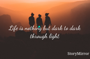 Life is nothing but dark to dark through light