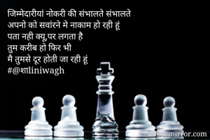 जिम्मेदारीयां नोकरी की संभालते संभालते
अपनो को सवांरने मे नाकाम हो रही हूं
पता नही क्यू,पर लगता है 
तुम करीब हो फिर भी 
मै तुमसे दूर होती जा रही हूं
#@शाliniwagh