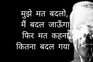 मुझे मत बदलो, 
मैं बदल जाऊँगा;
फिर मत कहना,
कितना बदल गया ।