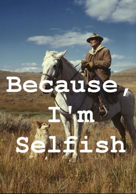 Because, I'm Selfish