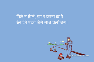 मिलें न मिलें, ग़म न करना कभी
रेल की पटरी जैसे साथ चलो बस।

