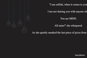 "I am selfish, when it comes to you.

I am not sharing you with anyone else!

You are MINE.

All mine!" she whispered.

As she quietly sneaked the last piece of pizza from everyone's sight.
