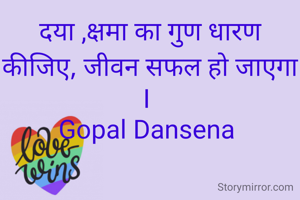 दया ,क्षमा का गुण धारण कीजिए, जीवन सफल हो जाएगा I 
Gopal Dansena 