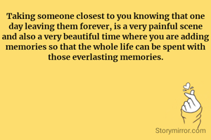 Taking someone closest to you knowing that one day leaving them forever, is a very painful scene and also a very beautiful time where you are adding memories so that the whole life can be spent with those everlasting memories.