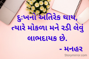 દુઃખનો અતિરેક થાય, ત્યારે મોકળા મને રડી લેવું લાભદાયક છે.
                      - મનહર