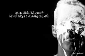 અહંકાર સૌથી મોટો ત્યાગ છે
એ પછી બીજું કંઈ ત્યાગવાનું રહેતું નથી