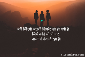                      मेरी जिंदगी जलती सिगरेट सी हो गयी है
                                     जिसे कोई भी पी कर 
                                     नाली में फेंक दे रहा है।