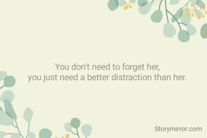 You don't need to forget her,
you just need a better distraction than her.