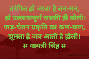 तरंगित हो जाता है तन-मन,
 हो उल्लासपूर्ण सबकी ही बोली।
जड़-चेतन प्रकृति का कण-कण,
झूमता है जब आती है होली।
# गायत्री सिंह #
