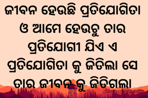 ଜୀବନ ହେଉଛି ପ୍ରତିଯୋଗିତା ଓ ଆମେ ହେଉଚୁ ତାର ପ୍ରତିଯୋଗୀ ଯିଏ ଏ ପ୍ରତିଯୋଗିତା କୁ ଜିତିଲା ସେ ତାର ଜୀବନ କୁ ଜିତିଗଲା