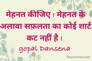मेहनत कीजिए I मेहनत के अलावा सफ़लता का कोई शार्ट कट नहीं है I 
gopal Dansena 