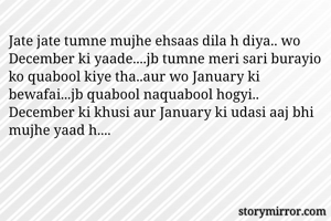 Jate jate tumne mujhe ehsaas dila h diya.. wo December ki yaade....jb tumne meri sari burayio ko quabool kiye tha..aur wo January ki bewafai...jb quabool naquabool hogyi.. December ki khusi aur January ki udasi aaj bhi mujhe yaad h....