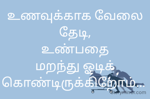 உணவுக்காக வேலை தேடி,
உண்பதை மறந்து ஓடிக் கொண்டிருக்கிறோம்... 