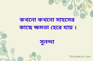 কখনো কখনো সাহসের
 কাছে ক্ষমতা হেরে যায় ।

সুনন্দা
