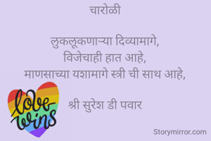चारोळी

लुकलूकणाऱ्या दिव्यामागे,
विजेचाही हात आहे,
माणसाच्या यशामागे स्त्री ची साथ आहे,
 
श्री सुरेश डी पवार
