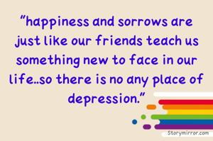 "happiness and sorrows are just like our friends teach us something new to face in our life..so there is no any place of depression."