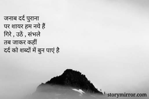 जनाब दर्द पुराना 
पर शायर हम नये हैं
गिरे , उठें , संभले 
तब जाकर कहीं
दर्द को शब्दों में बुन पाएं है