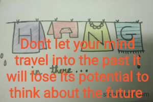 Don't let your mind travel into the past it will lose its potential to think about the future 