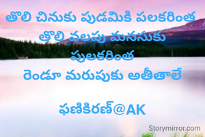 తొలి చినుకు పుడమికి పలకరింత 
తొలి వలపు మనసుకు
పులకరింత
రెండూ మరుపుకు అతీతాలే

ఫణికిరణ్@AK
