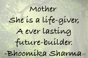 Mother 
She is a life-giver,
A ever lasting future-builder.
-Bhoomika Sharma 