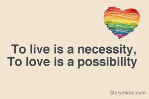 To live is a necessity,
To love is a possibility 