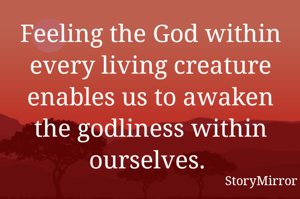 Feeling the God within every living creature enables us to awaken the godliness within ourselves. 