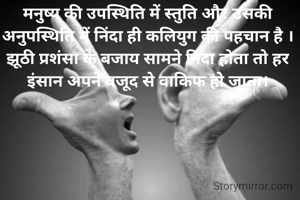 मनुष्य की उपस्थिति में स्तुति और उसकी अनुपस्थिति में निंदा ही कलियुग की पहचान है । झूठी प्रशंसा के बजाय सामने निंदा होता तो हर इंसान अपने वजूद से वाकिफ हो जाता।