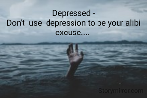 Depressed -
Don't  use  depression to be your alibi  excuse.... 