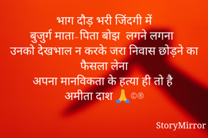 भाग दौड़ भरी जिंदगी में
बुजुर्ग माता-पिता बोझ  लगने लगना
उनको देखभाल न करके जरा निवास छोड़ने का फैसला लेना
अपना मानविकता के हत्या ही तो है
अमीता दाश 🙏©®
