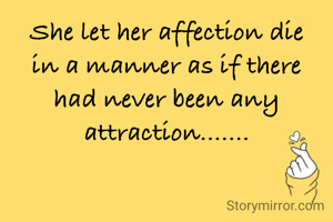 She let her affection die in a manner as if there had never been any attraction.......