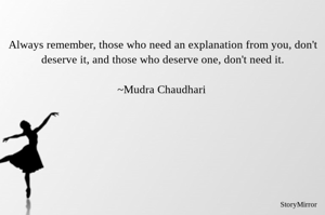 Always remember, those who need an explanation from you, don't deserve it, and those who deserve one, don't need it.

~Mudra Chaudhari