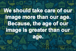 We should take care of our image more than our age. Because, the age of our image is greater than our age.
