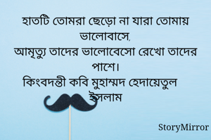 হাতটি তোমরা ছেড়ো না যারা তোমায় ভালোবাসে,
আমৃত্যু তাদের ভালোবেসো রেখো তাদের পাশে।
কিংবদন্তী কবি মুহাম্মদ হেদায়েতুল ইসলাম