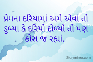 પ્રેમના દરિયામાં અમે એવાં તો ડૂબ્યાં કે દરિયો દોળ્યો તો પણ કોરા જ રહ્યાં. 