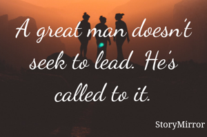 A great man doesn’t seek to lead. He’s called to it.