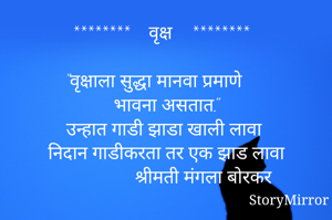 ********    वृक्ष    ********

"वृक्षाला सुद्धा मानवा प्रमाणे
भावना असतात."
उन्हात गाडी झाडा खाली लावा
निदान गाडीकरता तर एक झाड लावा
                  श्रीमती मंगला बोरकर 

