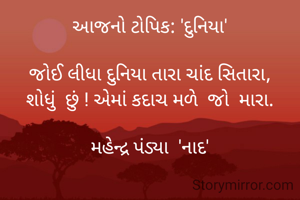 આજનો ટોપિક: 'દુનિયા'

જોઈ લીધા દુનિયા તારા ચાંદ સિતારા,
શોધું  છું ! એમાં કદાચ મળે  જો  મારા.

મહેન્દ્ર પંડ્યા  'નાદ'
