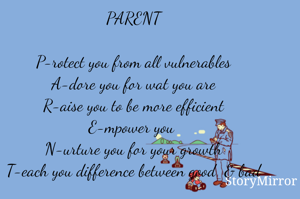 PARENT

P-rotect you from all vulnerables
A-dore you for wat you are
R-aise you to be more efficient
E-mpower you 
N-urture you for your growth
T-each you difference between good  & bad