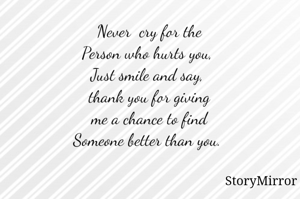Never  cry for the
Person who hurts you, 
Just smile and say, 
thank you for giving
me a chance to find
Someone better than you. 

