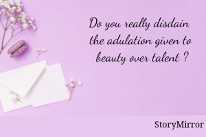 Do you really disdain the adulation given to beauty over talent ?