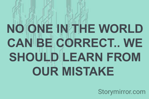 NO ONE IN THE WORLD CAN BE CORRECT.. WE SHOULD LEARN FROM OUR MISTAKE 