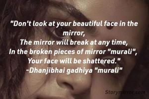 "Don't look at your beautiful face in the mirror,
The mirror will break at any time,
In the broken pieces of mirror "murali", 
Your face will be shattered."
-Dhanjibhai gadhiya "murali"