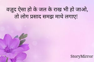 वज़ूद ऐसा हो के जल के राख भी हो जाओ, तो लोग प्रसाद समझ माथे लगाए!