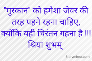 "मुस्कान" को हमेशा जेवर की तरह पहने रहना चाहिए,
क्योंकि यही चिरंतन गहना है !!!
श्रिया शुभम् 