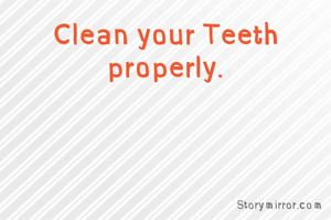Clean your Teeth properly.