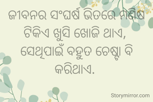 ଜୀବନର ସଂଘର୍ଷ ଭିତରେ ମଣିଷ ଟିକିଏ ଖୁସି ଖୋଜି ଥାଏ, 
ସେଥିପାଇଁ ବହୁତ ଚେଷ୍ଟା ବି କରିଥାଏ. 
