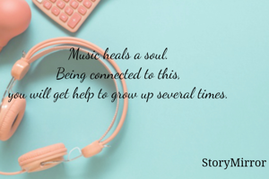 Music heals a soul. 
Being connected to this, 
you will get help to grow up several times. 