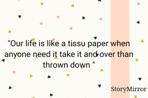 "Our life is like a tissu paper when anyone need it take it and over than thrown down "
