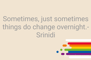 Sometimes, just sometimes things do change overnight.- Srinidi