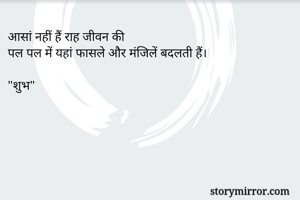 आसां नहीं हैं राह जीवन की
पल पल में यहां फासले और मंजिलें बदलती हैं।

"शुभ"